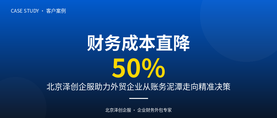 财务成本直降50%,北京泽创企服助力这家外贸企业从账务泥潭走向精准决策。
